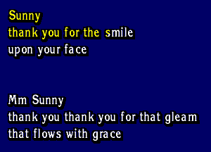 Sunny
thank you for the smile
upon your face

Mm Sunny
thank you thanl(you forthat glearn
thatflows wiUIQIace