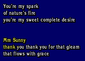 You're my spark
of nature's fire
you're my sweet complete desire

Mm Sunny
thank you thank you for that gleam
that flows with grace