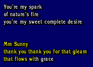 You're my spark
of nature's fire
you're my sweet complete desire

Mm Sunny
thank you thank you for that gleam
that flows with grace