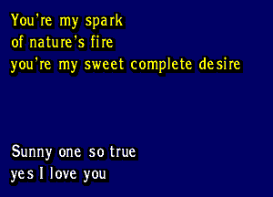 You're my spark
of natuIe's fire
you're my sweet complete desire

Sunny one so true
yes I love you