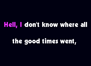 Hell, I don't know where all

the good times went,