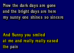 Now the dark days are gone
and the bright days are here
my sunny one shines so sincere

And Sunny you smiled
at me and really really eased
the pain