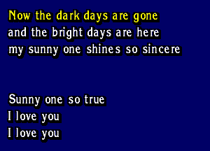 Now the dark days are gone
and the bnght days are here
Iny sunny one shines so ncere

Sunny one so true
I love you
I love you