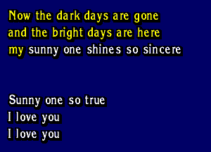 Now the dark days are gone
and the bnght days are here
Iny sunny one shines so ncere

Sunny one so true
I love you
I love you