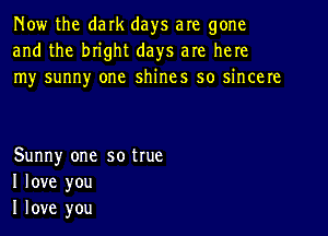 Now the dark days are gone
and the bnght days are here
Iny sunny one shines so ncere

Sunny one so true
I love you
I love you