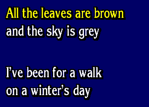 All the leaves are brown
and the sky is grey

Pve been for a walk
on a winteres day