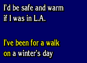 Pd be safe and warm
if I was in LA.

Pve been for a walk
on a wintefs day