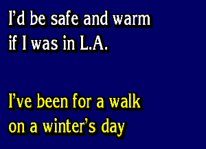 Pd be safe and warm
if I was in LA.

Pve been for a walk
on a wintefs day