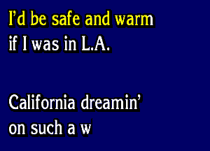 Pd be safe and warm
if I was in LA.

California dreamid
on such a w