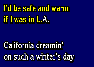 Pd be safe and warm
if I was in LA.

California dreamid
on such a wintefs day