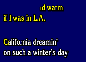 1d warm
if I was in LA.

California dreamid
on such a wintefs day