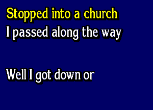 Stopped into a church
lpassed along the way

Well I got down or