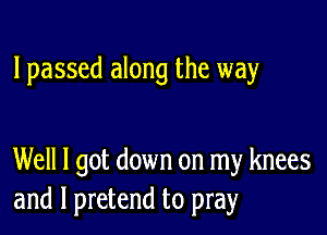 lpassed along the way

Well I got down on my knees
and l pretend to pray