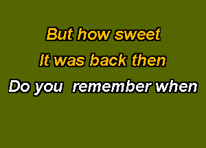 But how sweet
It was back then

Do you remember when