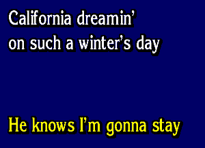 California dreamiN
on such a wintefs day

He knows Pm gonna stay