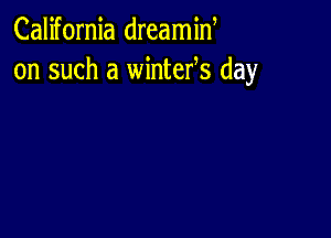 California dreamiN
on such a wintefs day