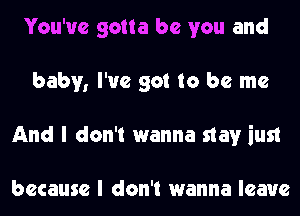 You've gotta be you and
baby, I've got to be me
And I don't wanna stay iust

because I don't wanna leave