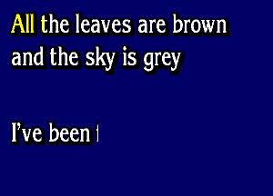 All the leaves are brown
and the sky is grey

Pve been 1