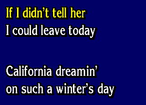 If I didm tell her
I could leave today

California dreamid
on such a wintefs day