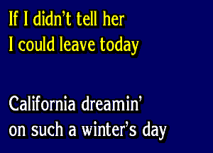 If I didm tell her
I could leave today

California dreamid
on such a wintefs day