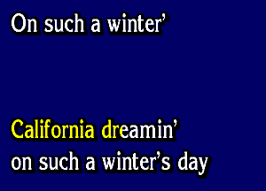 On such a wintef

California dreamid
on such a wintefs day