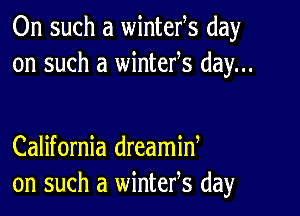 On such a wintefs day
on such a wintefs day...

California dreamid
on such a wintefs day