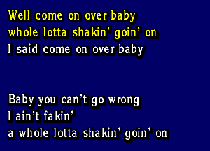 Well come on over baby
whole lotta shakiw goin' on
I said come on over baby

Baby you can't go mong
I ain't fakin'
a whole lotta shakin' goin' on