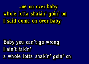 me on over baby
whole lotta shakiw goin' on
I said come on over baby

Baby you can't go mong
I ain't fakin'
a whole lotta shakin' goin' on