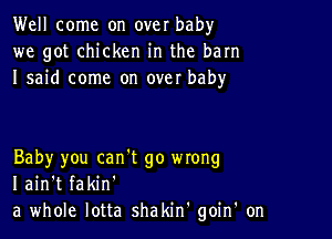 Well come on over baby
we got chicken in the barn
I said come on over baby

Baby you can't go mong
I ain't fakin'
a whole lotta shakin' goin' on