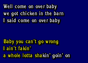 Well come on over baby
we got chicken in the barn
I said come on over baby

Baby you can't go mong
I ain't fakin'
a whole lotta shakin' goin' on