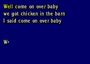 Well come on over bah)r
we got chicken in the barn
I said come on over baby