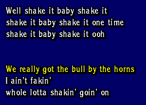 Well shake it bah)r shake it
shake it bah)r shake it one time
shake it bah)r shake it ooh

We really got the bull by the horns
Iain't fakin'
whole lotta shakin' goin' on