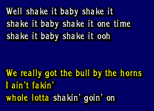 Well shake it bah)r shake it
shake it bah)r shake it one time
shake it bah)r shake it ooh

We really got the bull by the horns
Iain't fakin'
whole lotta shakin' goin' on