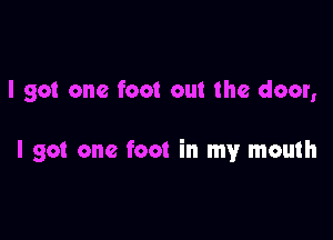 I got one foot out the door,

I got one foot in my mouth