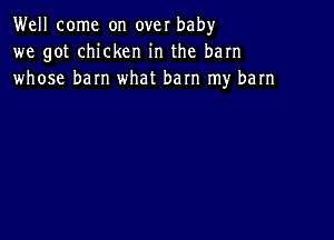 Well come on over bah)r
we got chicken in the barn
whose barn what bam my barn