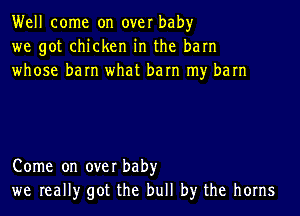 Well come on over baby
we got chicken in the barn
whose barn what barn my barn

Come on over baby
we really got the bull by the horns