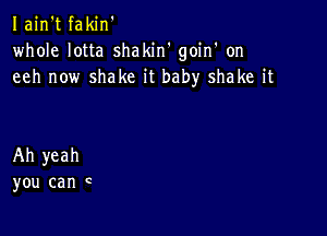 Iain't fakin'
whole lotta shakin' goin' on
eeh now shake it baby shake it

Ah yeah
you can t