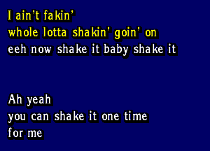 Iain't fakin'
whole lotta shakiw goin' on
eeh now shake it baby shake it

Ah yeah
you can shake it one time
for me