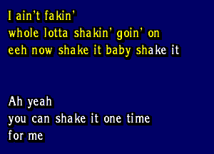 Iain't fakin'
whole lotta shakiw goin' on
eeh now shake it baby shake it

Ah yeah
you can shake it one time
for me