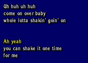 Uh huh uh huh
come on over baby
whole lotta shakin' goin' on

Ah yeah
you can shake it one time
for me