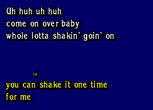 Uh huh uh huh
come on over baby
whole lotta shakin' goin' on

you can shake it one time
for me