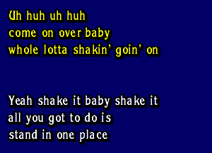 Uh huh uh huh
come on over baby
whole lotta shakirf goin' on

Yeah shake it baby shake it
all you got to do is
stand in one place