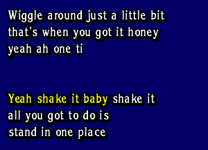 Wiggle around just a little bit
that's when you got it honey
yeah ah one ti

Yeah shake it baby shake it
all you got to do is
stand in one place