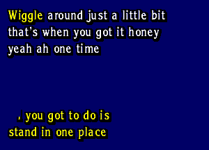 Wiggle anund just a little bit
that's when you got it honey
yeah ah one time

.you got to do is
stand in one place