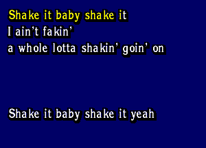 Shake it baby shake it
Iain't fakin'
a whole lotta shakin' goin' on

Shake it baby shake it yeah