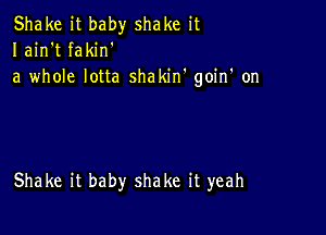 Shake it baby shake it
Iain't fakin'
a whole lotta shakin' goin' on

Shake it baby shake it yeah