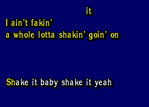 it
Iain't fakin'
a whole lotta shakin' goin' on

Shake it baby shake it yeah