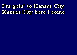 I'm goin' to Kansas City
Kansas City here I come