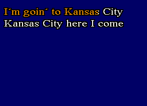 I'm goin' to Kansas City
Kansas City here I come