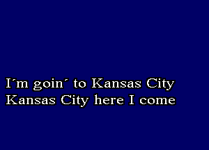 I m goin' to Kansas City
Kansas City here I come